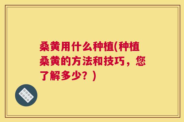 桑黄用什么种植(种植桑黄的方法和技巧，您了解多少？)