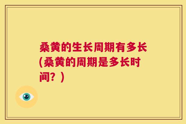 桑黄的生长周期有多长(桑黄的周期是多长时间？)