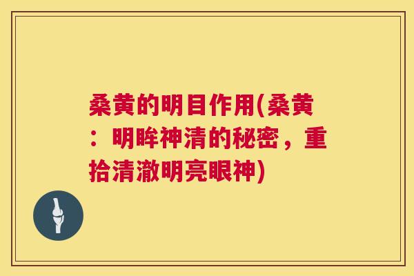 桑黄的明目作用(桑黄：明眸神清的秘密，重拾清澈明亮眼神)
