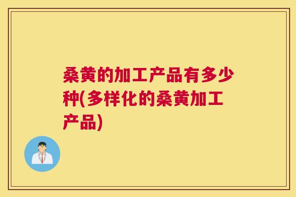 桑黄的加工产品有多少种(多样化的桑黄加工产品)