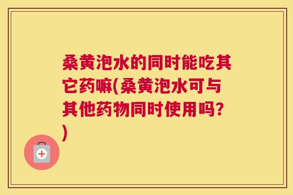 桑黄泡水的同时能吃其它药嘛(桑黄泡水可与其他同时使用吗？)