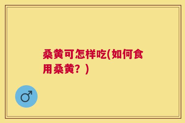 桑黄可怎样吃(如何食用桑黄？)