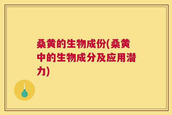 桑黄的生物成份(桑黄中的生物成分及应用潜力)