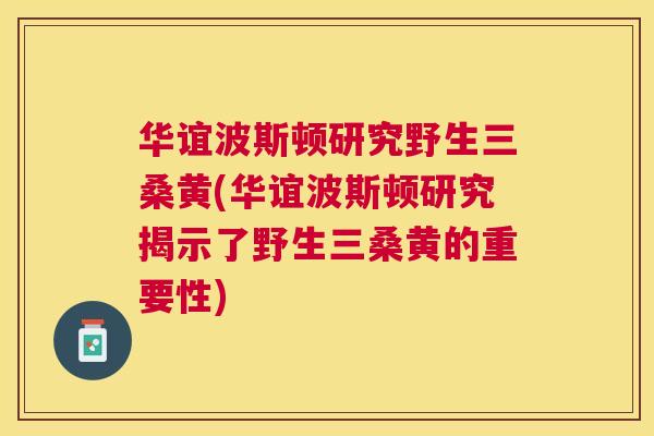 华谊波斯顿研究野生三桑黄(华谊波斯顿研究揭示了野生三桑黄的重要性)