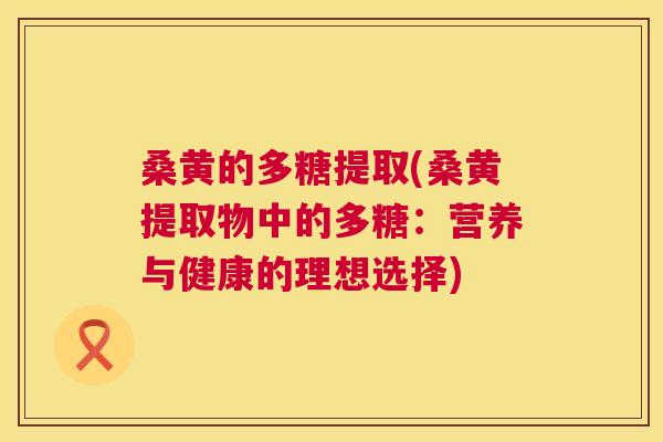 桑黄的多糖提取(桑黄提取物中的多糖：营养与健康的理想选择)