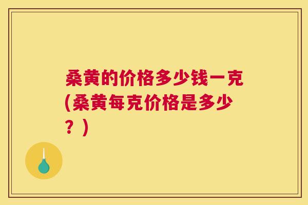 桑黄的价格多少钱一克(桑黄每克价格是多少？)