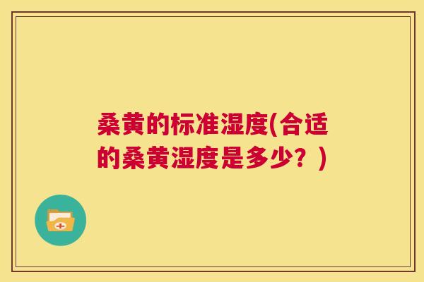 桑黄的标准湿度(合适的桑黄湿度是多少？)