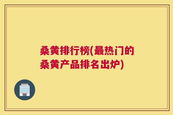 桑黄排行榜(热门的桑黄产品排名出炉)