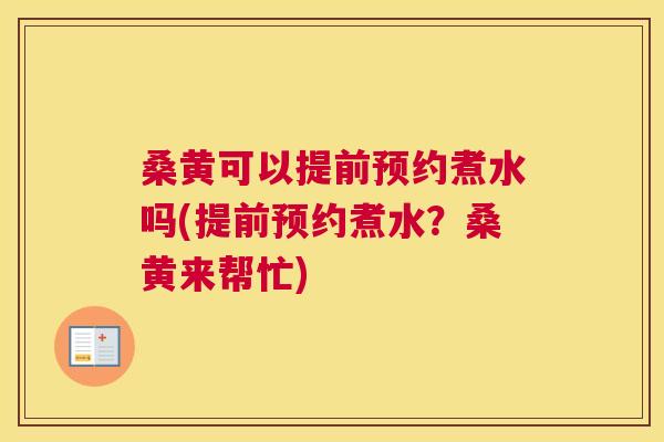 桑黄可以提前预约煮水吗(提前预约煮水？桑黄来帮忙)