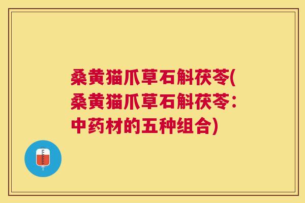 桑黄猫爪草石斛茯苓(桑黄猫爪草石斛茯苓：材的五种组合)