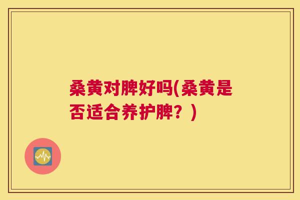 桑黄对脾好吗(桑黄是否适合养护脾？)