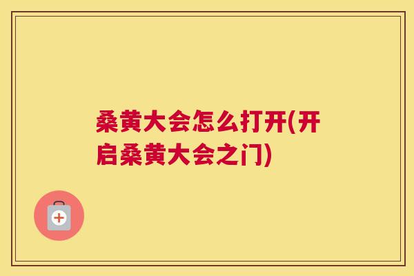 桑黄大会怎么打开(开启桑黄大会之门)