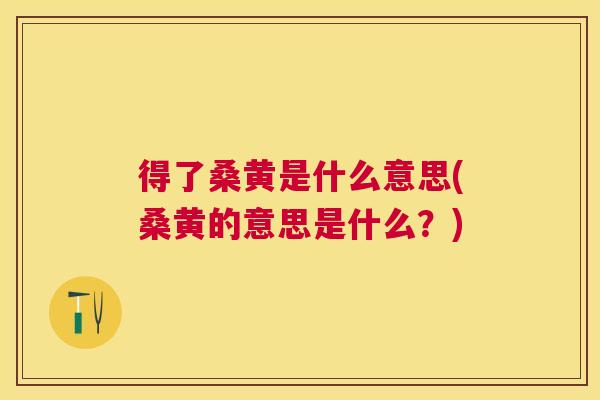 得了桑黄是什么意思(桑黄的意思是什么？)