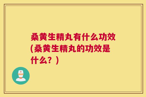 桑黄生精丸有什么功效(桑黄生精丸的功效是什么？)