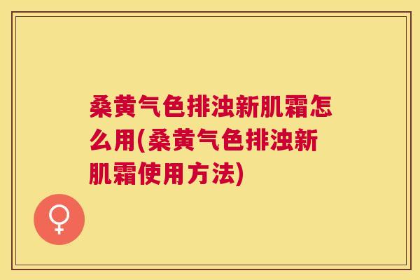桑黄气色排浊新肌霜怎么用(桑黄气色排浊新肌霜使用方法)