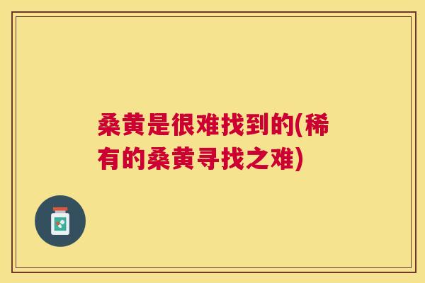 桑黄是很难找到的(稀有的桑黄寻找之难)