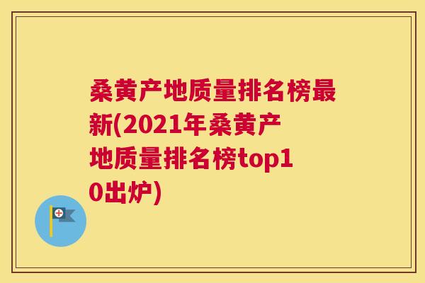 桑黄产地质量排名榜新(2021年桑黄产地质量排名榜top10出炉)