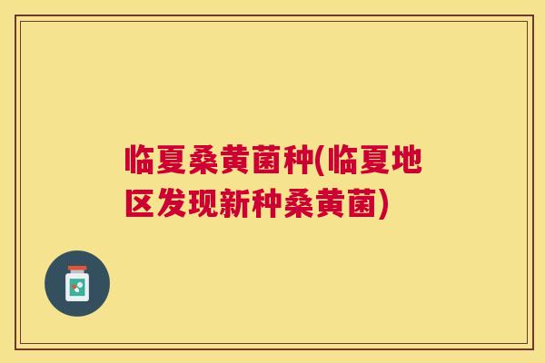 临夏桑黄菌种(临夏地区发现新种桑黄菌)