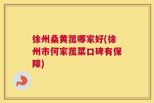 徐州桑黄菰哪家好(徐州市何家菰菜口碑有保障)
