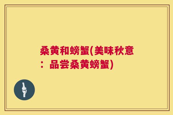 桑黄和螃蟹(美味秋意：品尝桑黄螃蟹)