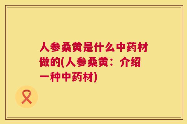 人参桑黄是什么材做的(人参桑黄：介绍一种材)