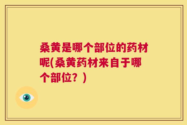 桑黄是哪个部位的药材呢(桑黄药材来自于哪个部位？)