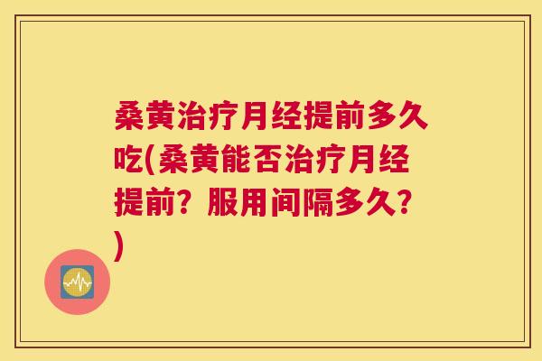 桑黄提前多久吃(桑黄能否提前？服用间隔多久？)