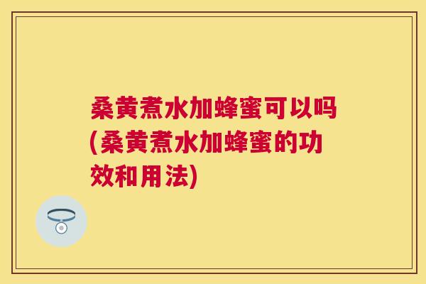 桑黄煮水加蜂蜜可以吗(桑黄煮水加蜂蜜的功效和用法)