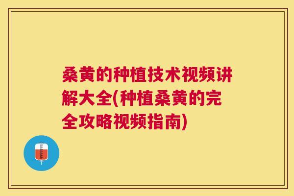 桑黄的种植技术视频讲解大全(种植桑黄的完全攻略视频指南)