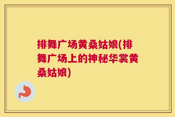 排舞广场黄桑姑娘(排舞广场上的神秘华裳黄桑姑娘)