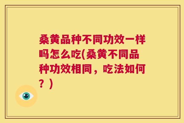 桑黄品种不同功效一样吗怎么吃(桑黄不同品种功效相同，吃法如何？)