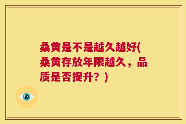 桑黄是不是越久越好(桑黄存放年限越久，品质是否提升？)