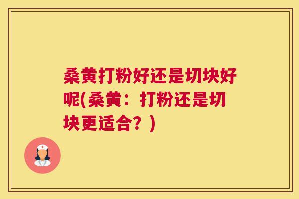 桑黄打粉好还是切块好呢(桑黄：打粉还是切块更适合？)