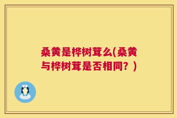 桑黄是桦树茸么(桑黄与桦树茸是否相同？)