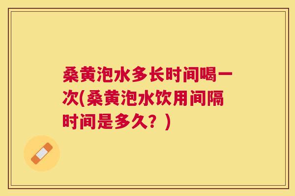 桑黄泡水多长时间喝一次(桑黄泡水饮用间隔时间是多久？)