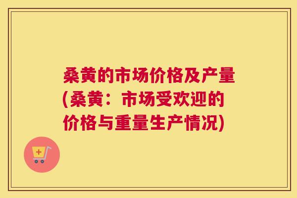桑黄的市场价格及产量(桑黄：市场受欢迎的价格与重量生产情况)