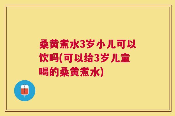 桑黄煮水3岁小儿可以饮吗(可以给3岁儿童喝的桑黄煮水)