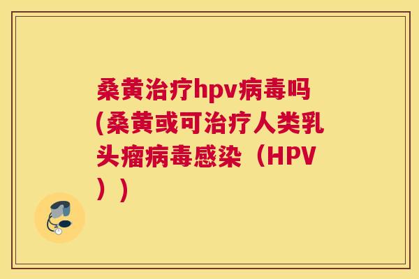 桑黄hpv吗(桑黄或可人类乳头瘤（HPV）)