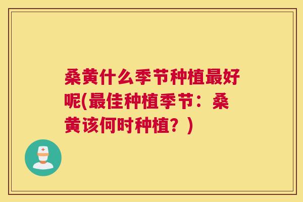 桑黄什么季节种植好呢(佳种植季节：桑黄该何时种植？)