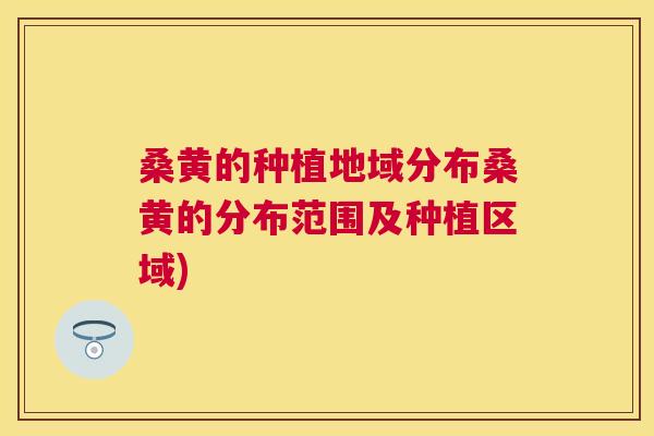 桑黄的种植地域分布桑黄的分布范围及种植区域)