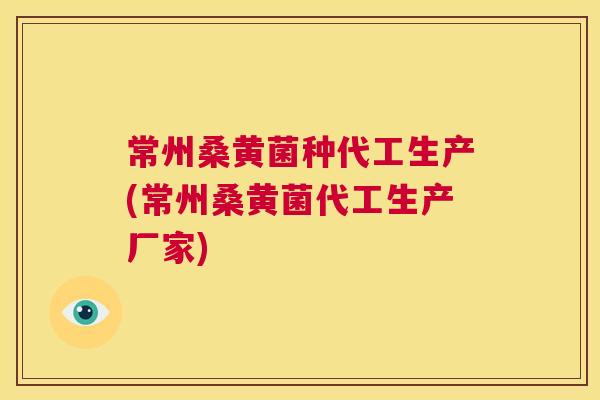 常州桑黄菌种代工生产(常州桑黄菌代工生产厂家)