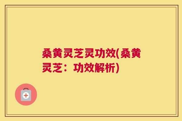 桑黄灵芝灵功效(桑黄灵芝：功效解析)