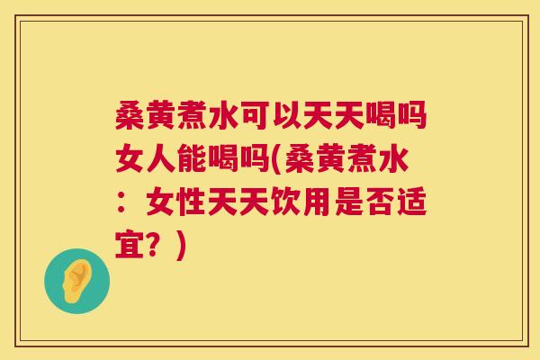 桑黄煮水可以天天喝吗女人能喝吗(桑黄煮水：女性天天饮用是否适宜？)