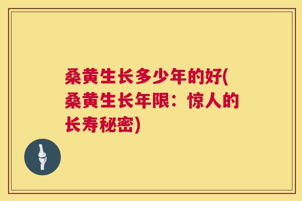 桑黄生长多少年的好(桑黄生长年限：惊人的长寿秘密)