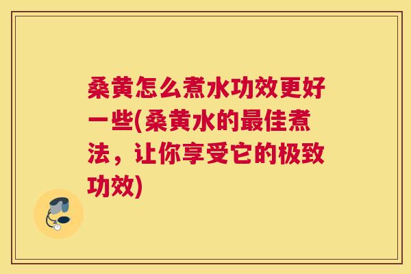 桑黄怎么煮水功效更好一些(桑黄水的佳煮法，让你享受它的极致功效)
