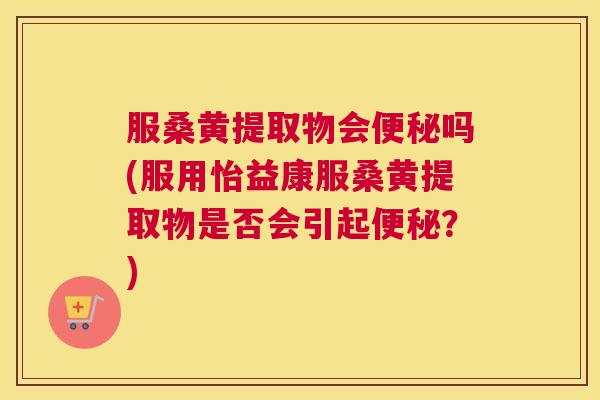 服桑黄提取物会吗(服用怡益康服桑黄提取物是否会引起？)
