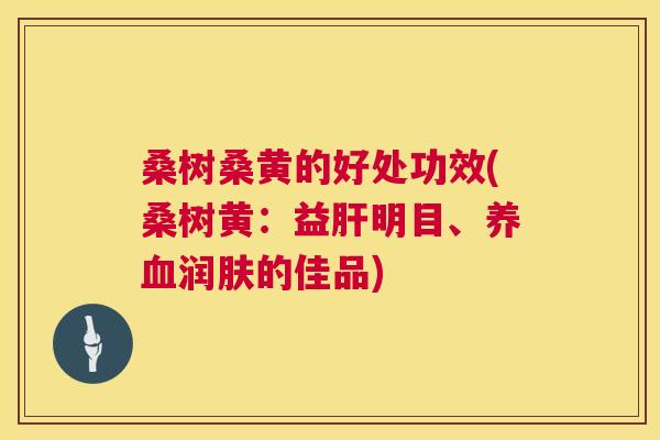 桑树桑黄的好处功效(桑树黄：益明目、润肤的佳品)