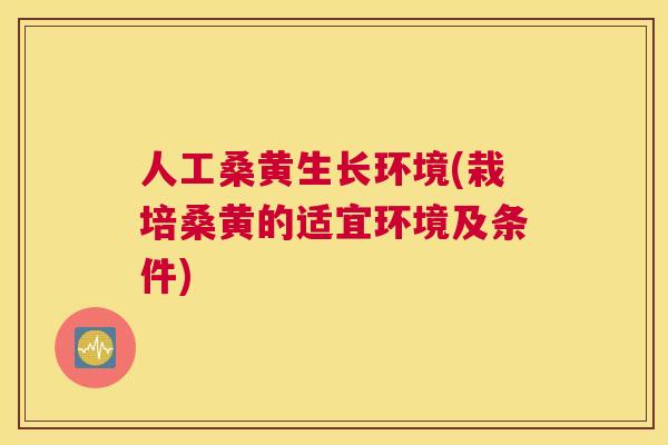 人工桑黄生长环境(栽培桑黄的适宜环境及条件)