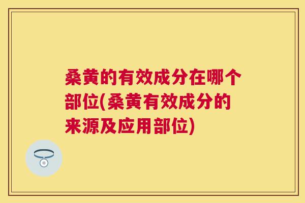 桑黄的有效成分在哪个部位(桑黄有效成分的来源及应用部位)