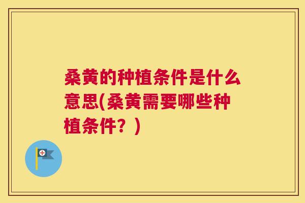 桑黄的种植条件是什么意思(桑黄需要哪些种植条件？)
